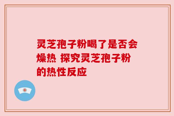 灵芝孢子粉喝了是否会燥热 探究灵芝孢子粉的热性反应