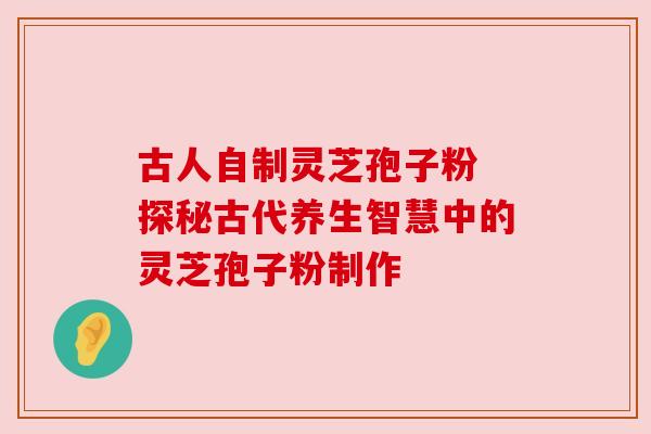 古人自制灵芝孢子粉 探秘古代养生智慧中的灵芝孢子粉制作