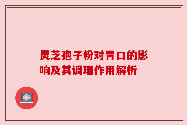 灵芝孢子粉对胃口的影响及其调理作用解析