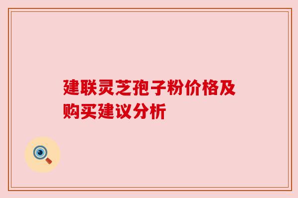 建联灵芝孢子粉价格及购买建议分析