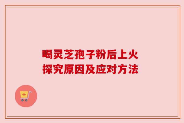 喝灵芝孢子粉后上火 探究原因及应对方法