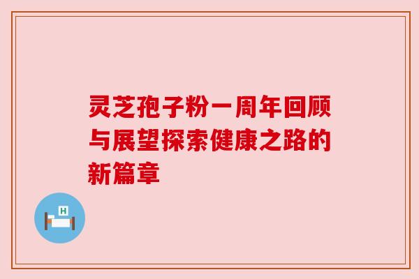 灵芝孢子粉一周年回顾与展望探索健康之路的新篇章