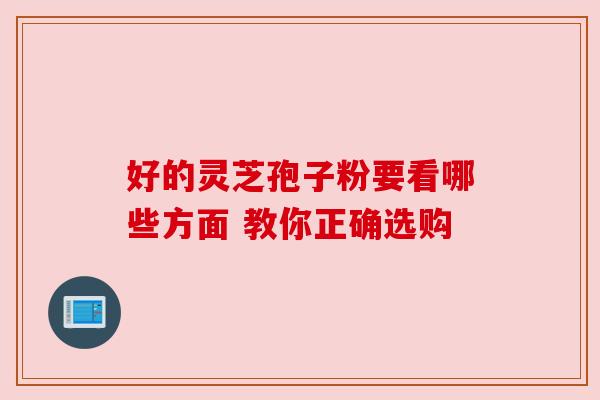 好的灵芝孢子粉要看哪些方面 教你正确选购