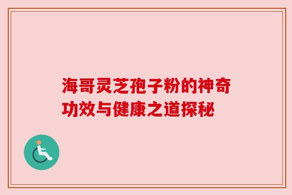 海哥灵芝孢子粉的神奇功效与健康之道探秘