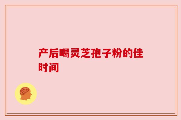 产后喝灵芝孢子粉的佳时间