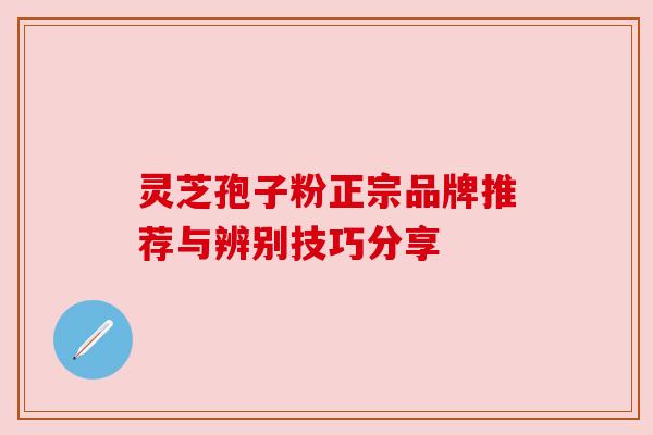 灵芝孢子粉正宗品牌推荐与辨别技巧分享