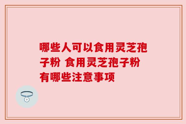 哪些人可以食用灵芝孢子粉 食用灵芝孢子粉有哪些注意事项