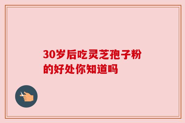 30岁后吃灵芝孢子粉的好处你知道吗