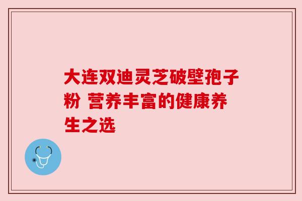 大连双迪灵芝破壁孢子粉 营养丰富的健康养生之选