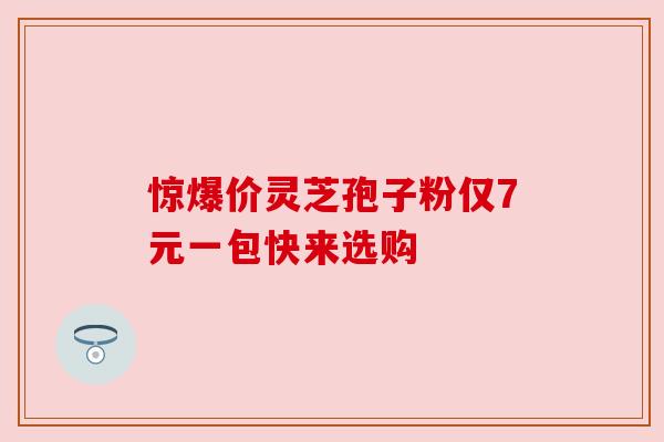 惊爆价灵芝孢子粉仅7元一包快来选购