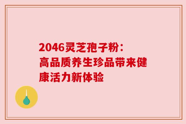 2046灵芝孢子粉：高品质养生珍品带来健康活力新体验