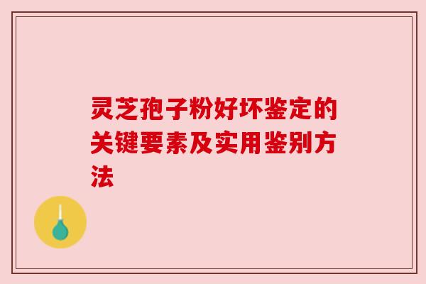 灵芝孢子粉好坏鉴定的关键要素及实用鉴别方法