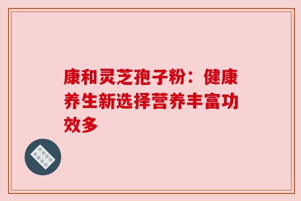 康和灵芝孢子粉：健康养生新选择营养丰富功效多