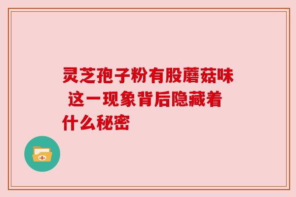 灵芝孢子粉有股蘑菇味 这一现象背后隐藏着什么秘密