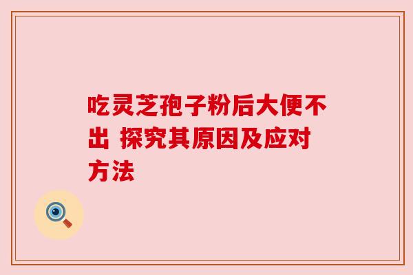 吃灵芝孢子粉后大便不出 探究其原因及应对方法