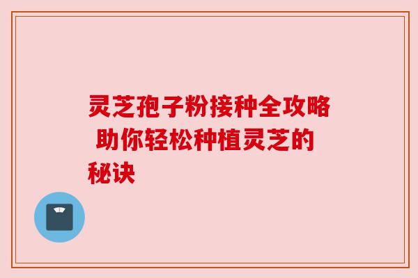 灵芝孢子粉接种全攻略 助你轻松种植灵芝的秘诀