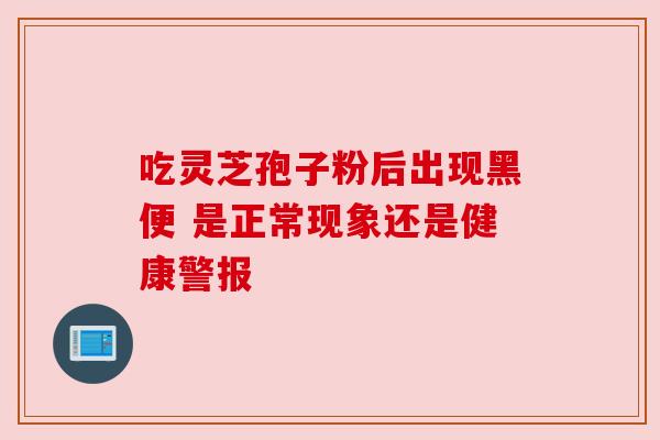 吃灵芝孢子粉后出现黑便 是正常现象还是健康警报