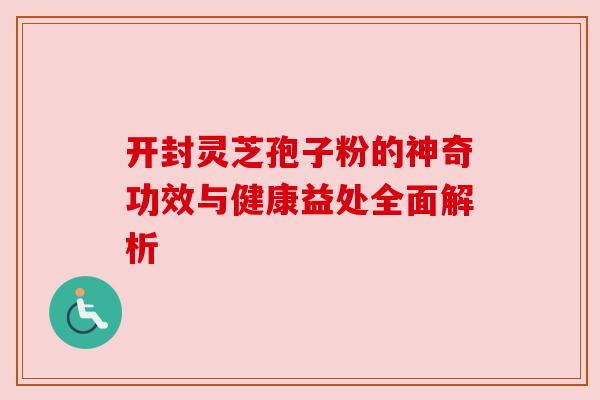 开封灵芝孢子粉的神奇功效与健康益处全面解析