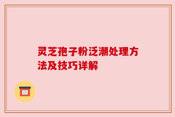 灵芝孢子粉泛潮处理方法及技巧详解