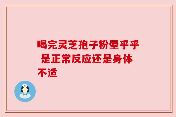 喝完灵芝孢子粉晕乎乎 是正常反应还是身体不适