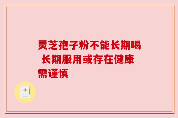 灵芝孢子粉不能长期喝 长期服用或存在健康需谨慎