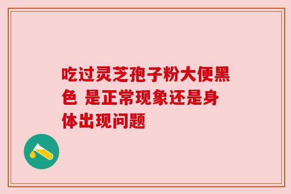 吃过灵芝孢子粉大便黑色 是正常现象还是身体出现问题