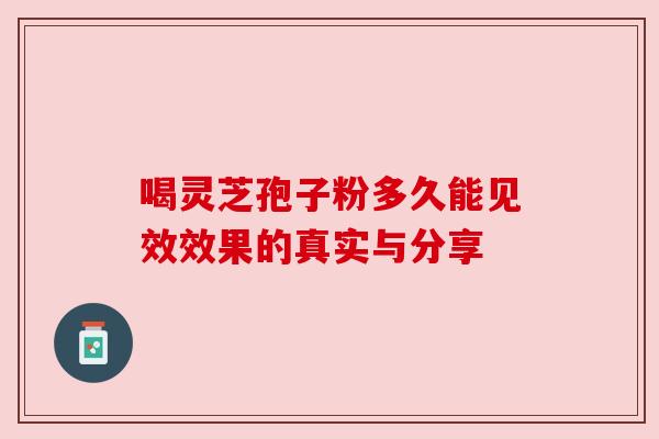 喝灵芝孢子粉多久能见效效果的真实与分享