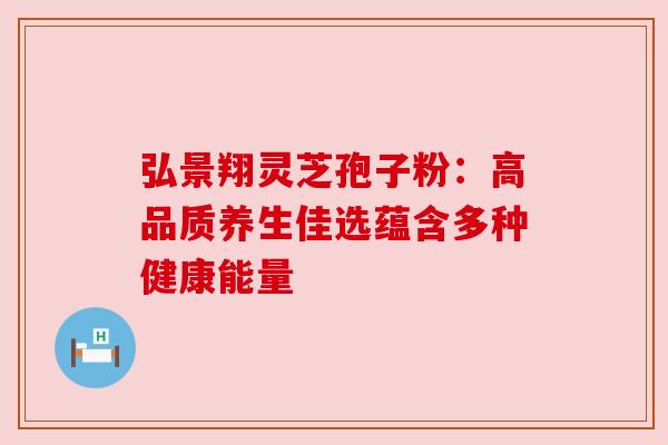 弘景翔灵芝孢子粉：高品质养生佳选蕴含多种健康能量