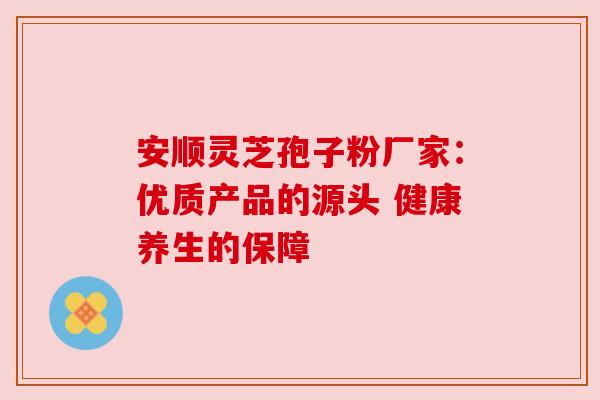 安顺灵芝孢子粉厂家：优质产品的源头 健康养生的保障