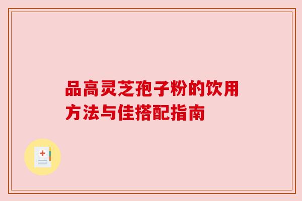 品高灵芝孢子粉的饮用方法与佳搭配指南