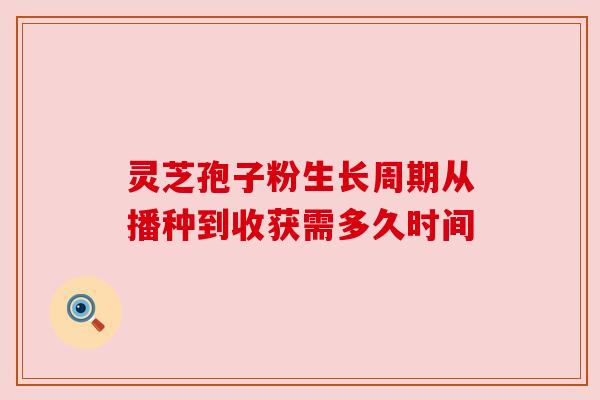 灵芝孢子粉生长周期从播种到收获需多久时间