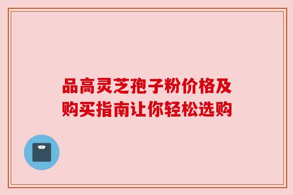 品高灵芝孢子粉价格及购买指南让你轻松选购