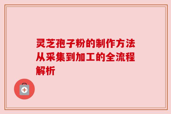 灵芝孢子粉的制作方法从采集到加工的全流程解析