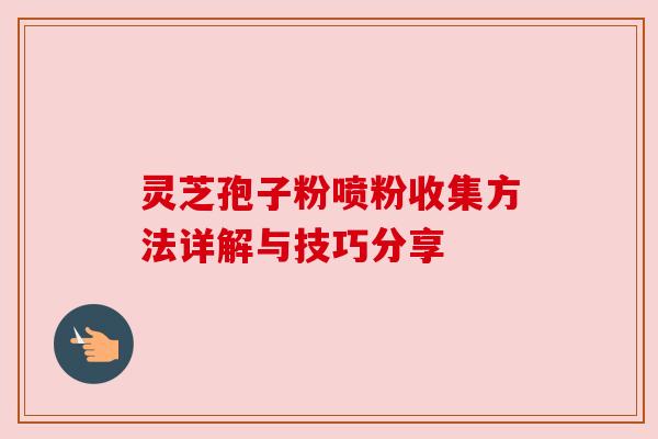 灵芝孢子粉喷粉收集方法详解与技巧分享