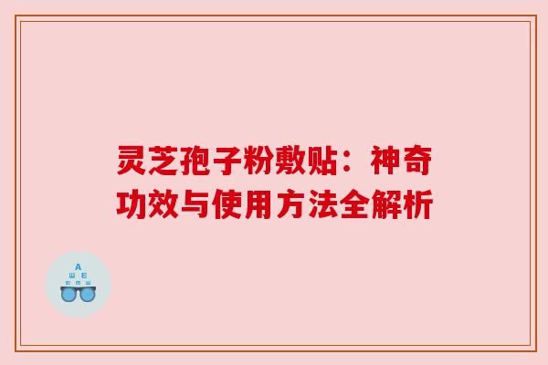 灵芝孢子粉敷贴：神奇功效与使用方法全解析