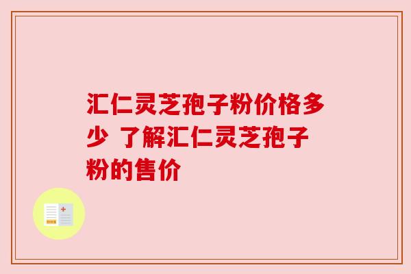 汇仁灵芝孢子粉价格多少 了解汇仁灵芝孢子粉的售价