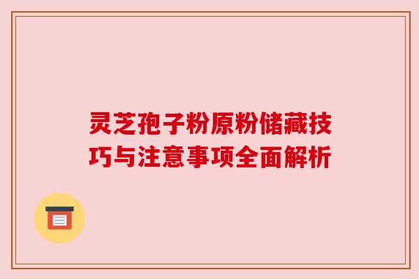 灵芝孢子粉原粉储藏技巧与注意事项全面解析