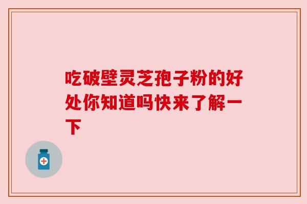 吃破壁灵芝孢子粉的好处你知道吗快来了解一下