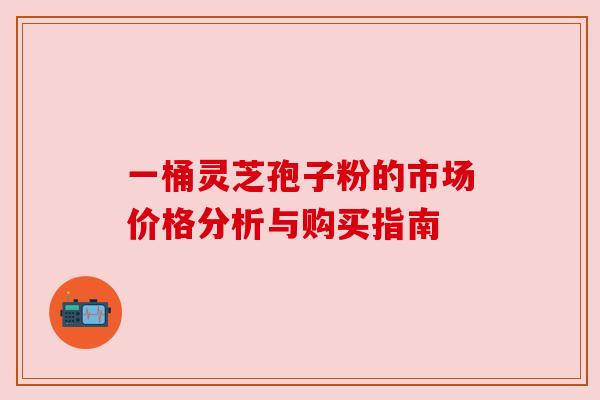 一桶灵芝孢子粉的市场价格分析与购买指南