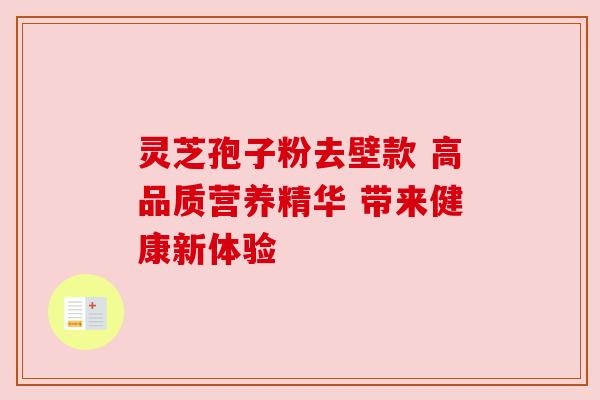 灵芝孢子粉去壁款 高品质营养精华 带来健康新体验