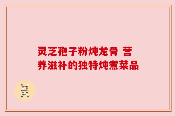 灵芝孢子粉炖龙骨 营养滋补的独特炖煮菜品