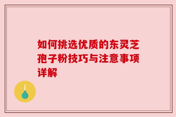 如何挑选优质的东灵芝孢子粉技巧与注意事项详解