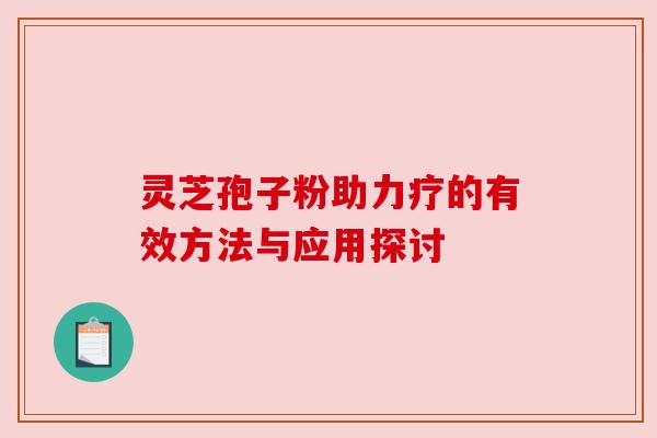 灵芝孢子粉助力疗的有效方法与应用探讨