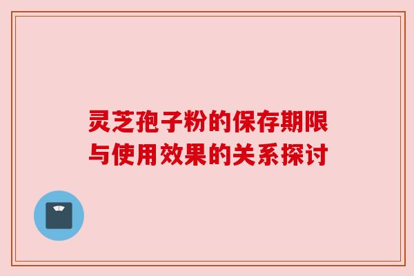 灵芝孢子粉的保存期限与使用效果的关系探讨