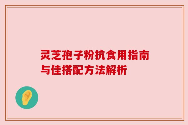 灵芝孢子粉抗食用指南与佳搭配方法解析