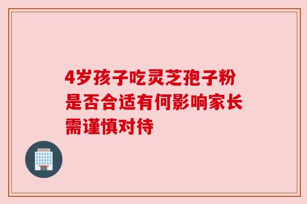 4岁孩子吃灵芝孢子粉是否合适有何影响家长需谨慎对待