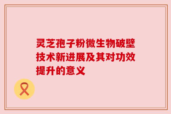 灵芝孢子粉微生物破壁技术新进展及其对功效提升的意义