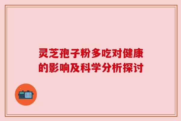 灵芝孢子粉多吃对健康的影响及科学分析探讨