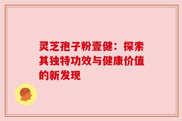 灵芝孢子粉壹健：探索其独特功效与健康价值的新发现