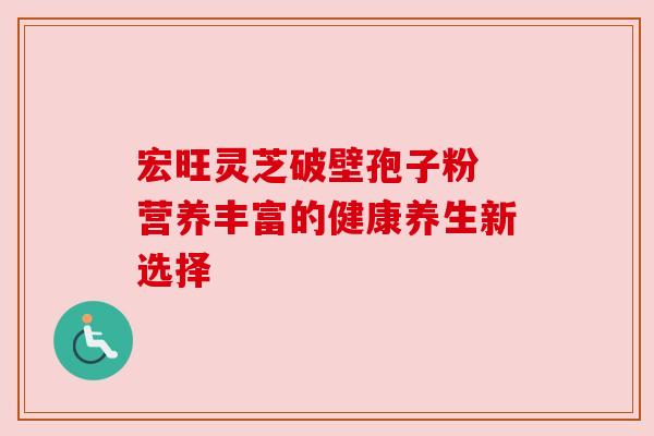 宏旺灵芝破壁孢子粉 营养丰富的健康养生新选择